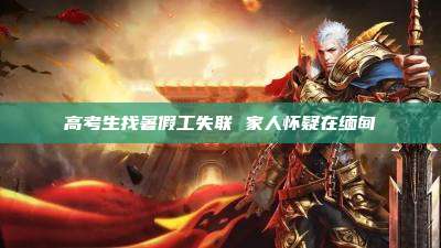 高考生找暑假工失联 家人怀疑在缅甸