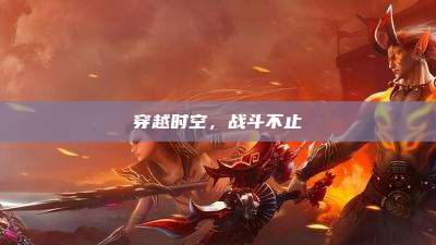 穿越时空，战斗不止
