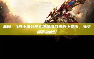 悲剧！3名中国公民在伊朗港口爆炸中受伤，外交部紧急应对