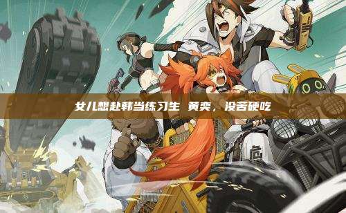 女儿想赴韩当练习生 黄奕，没苦硬吃
