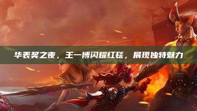 华表奖之夜，王一博闪耀红毯，展现独特魅力
