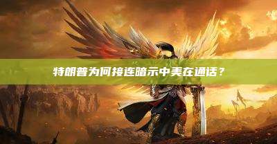 特朗普为何接连暗示中美在通话？