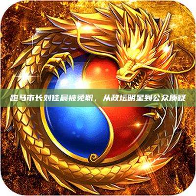 跑马市长刘佳晨被免职，从政坛明星到公众质疑