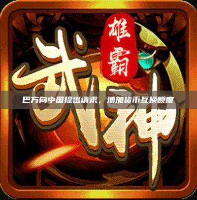 巴方向中国提出请求，增加货币互换额度