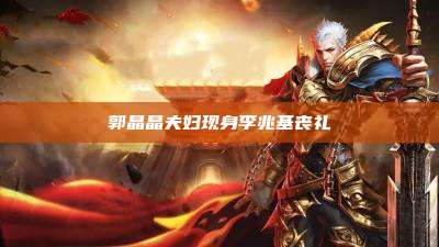 郭晶晶夫妇现身李兆基丧礼