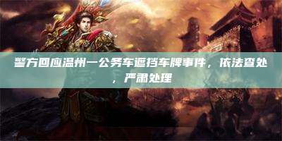 警方回应温州一公务车遮挡车牌事件，依法查处，严肃处理
