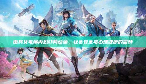 面具女电梯内恐吓两幼童，社会安全与心理健康的警钟