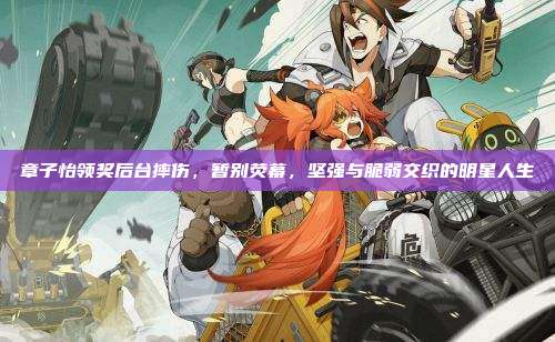 章子怡领奖后台摔伤，暂别荧幕，坚强与脆弱交织的明星人生