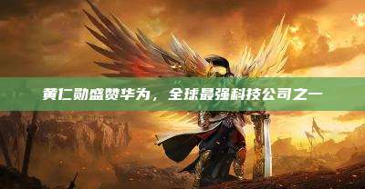 黄仁勋盛赞华为，全球最强科技公司之一