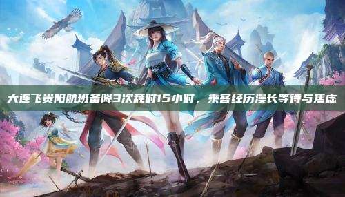 大连飞贵阳航班备降3次耗时15小时，乘客经历漫长等待与焦虑