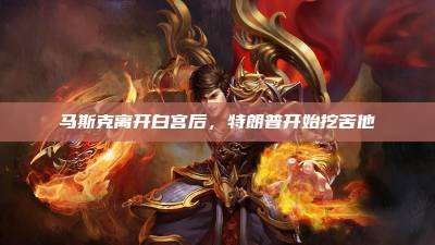 马斯克离开白宫后,特朗普开始挖苦他