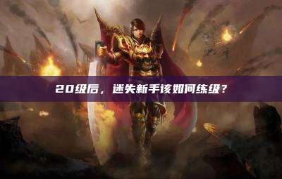 20级后,迷失新手该如何练级?