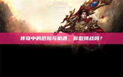 传奇中的危险与机遇，你敢挑战吗？