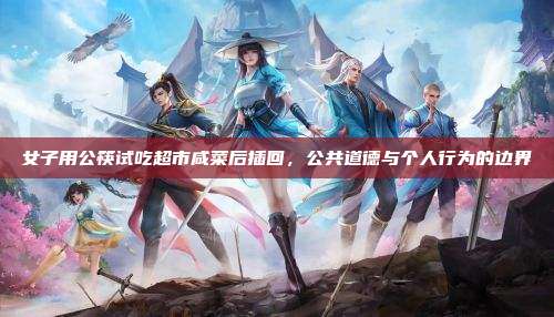 女子用公筷试吃超市咸菜后插回，公共道德与个人行为的边界